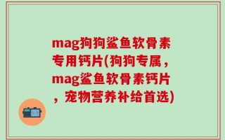 mag狗狗鲨鱼软骨素专用钙片(狗狗专属，mag鲨鱼软骨素钙片，宠物营养补给首选)