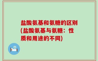 盐酸氨基和氨糖的区别(盐酸氨基与氨糖：性质和用途的不同)