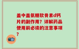 盖中盖氨糖软骨素d钙片的副作用？详解药品使用前必读的注意事项？