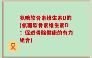 氨糖软骨素维生素D的(氨糖软骨素维生素D：促进骨骼健康的有力组合)