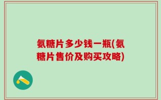氨糖片多少钱一瓶(氨糖片售价及购买攻略)