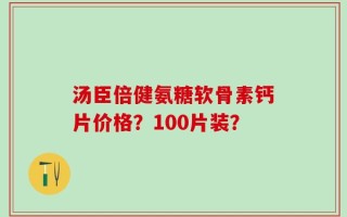 汤臣倍健氨糖软骨素钙片价格？100片装？