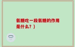 氨糖吃一段氨糖的作用是什么？)