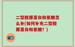 二型胶原蛋白和氨糖怎么补(如何补充二型胶原蛋白和氨糖？)