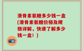滑骨素氨糖多少钱一盒(滑骨素氨糖价格及规格详解，快速了解多少钱一盒！)