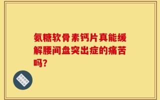 氨糖软骨素钙片真能缓解腰间盘突出症的痛苦吗？