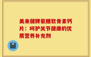 美来健牌氨糖软骨素钙片：呵护关节健康的优质营养补充剂