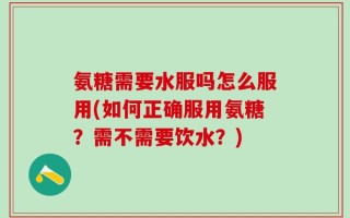 氨糖需要水服吗怎么服用(如何正确服用氨糖？需不需要饮水？)