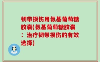 韧带损伤用氨基葡萄糖胶囊(氨基葡萄糖胶囊：治疗韧带损伤的有效选择)