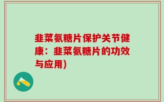 韭菜氨糖片保护关节健康：韭菜氨糖片的功效与应用)