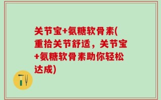 关节宝+氨糖软骨素(重拾关节舒适，关节宝+氨糖软骨素助你轻松达成)