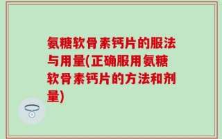 氨糖软骨素钙片的服法与用量(正确服用氨糖软骨素钙片的方法和剂量)