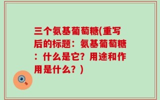 三个氨基葡萄糖(重写后的标题：氨基葡萄糖：什么是它？用途和作用是什么？)