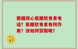 德国双心氨糖软骨素电话？氨糖软骨素有何作用？该如何获取呢？