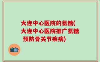 大连中心医院的氨糖(大连中心医院推广氨糖 预防骨关节疾病)