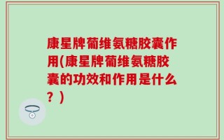 康星牌葡维氨糖胶囊作用(康星牌葡维氨糖胶囊的功效和作用是什么？)