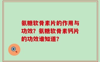 氨糖软骨素片的作用与功效？氨糖软骨素钙片的功效谁知道？