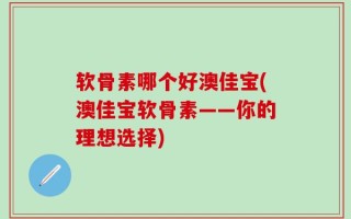 软骨素哪个好澳佳宝(澳佳宝软骨素——你的理想选择)