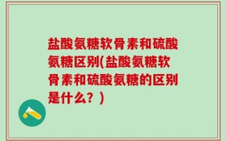 盐酸氨糖软骨素和硫酸氨糖区别(盐酸氨糖软骨素和硫酸氨糖的区别是什么？)