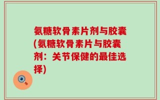 氨糖软骨素片剂与胶囊(氨糖软骨素片与胶囊剂：关节保健的最佳选择)