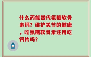 什么药能替代氨糖软骨素钙？维护关节的健康，吃氨糖软骨素还用吃钙片吗？