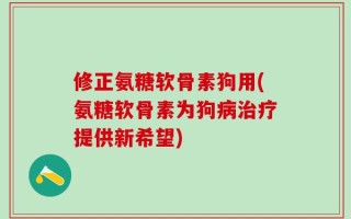 修正氨糖软骨素狗用(氨糖软骨素为狗病治疗提供新希望)