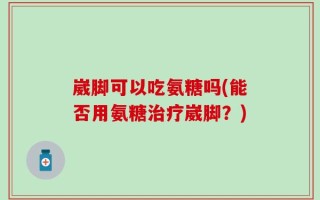 崴脚可以吃氨糖吗(能否用氨糖治疗崴脚？)