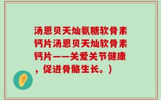 汤恩贝天灿氨糖软骨素钙片汤恩贝天灿软骨素钙片——关爱关节健康，促进骨骼生长。)
