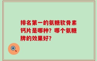 排名第一的氨糖软骨素钙片是哪种？哪个氨糖牌的效果好？