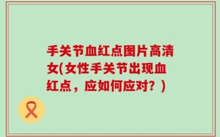 手关节血红点图片高清女(女性手关节出现血红点，应如何应对？)
