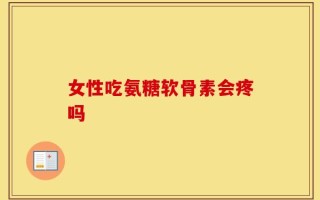 女性吃氨糖软骨素会疼吗
