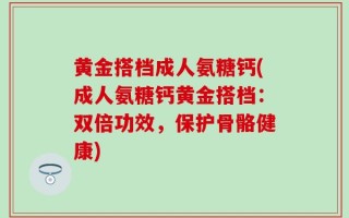 黄金搭档成人氨糖钙(成人氨糖钙黄金搭档：双倍功效，保护骨骼健康)