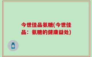今世佳品氨糖(今世佳品：氨糖的健康益处)