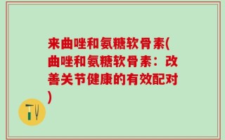 来曲唑和氨糖软骨素(曲唑和氨糖软骨素：改善关节健康的有效配对)