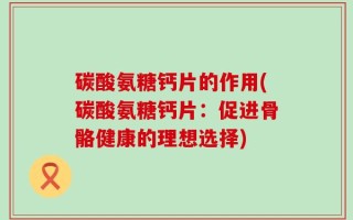 碳酸氨糖钙片的作用(碳酸氨糖钙片：促进骨骼健康的理想选择)