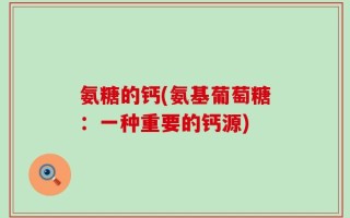 氨糖的钙(氨基葡萄糖：一种重要的钙源)
