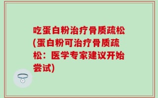 吃蛋白粉治疗骨质疏松(蛋白粉可治疗骨质疏松：医学专家建议开始尝试)