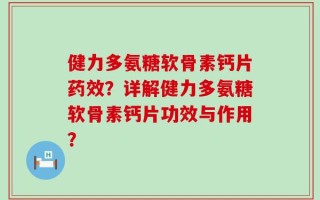 健力多氨糖软骨素钙片药效？详解健力多氨糖软骨素钙片功效与作用？