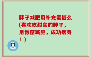 胖子减肥用补充氨糖么(喜欢吃甜食的胖子，用氨糖减肥，成功瘦身！)