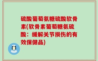 硫酸葡萄氨糖硫酸软骨素(软骨素葡萄糖氨硫酸：缓解关节损伤的有效保健品)