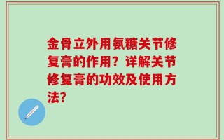 金骨立外用氨糖关节修复膏的作用？详解关节修复膏的功效及使用方法？