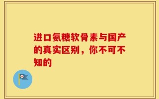 进口氨糖软骨素与国产的真实区别，你不可不知的
