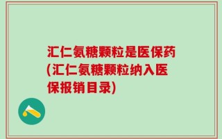 汇仁氨糖颗粒是医保药(汇仁氨糖颗粒纳入医保报销目录)