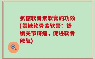 氨糖软骨素软膏的功效(氨糖软骨素软膏：舒缓关节疼痛，促进软骨修复)