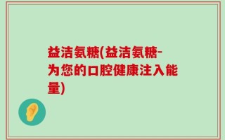 益洁氨糖(益洁氨糖-为您的口腔健康注入能量)