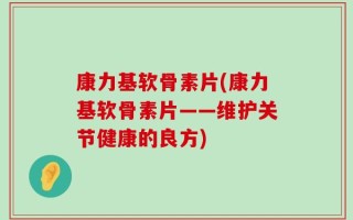 康力基软骨素片(康力基软骨素片——维护关节健康的良方)