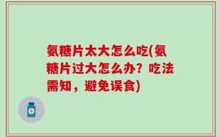 氨糖片太大怎么吃(氨糖片过大怎么办？吃法需知，避免误食)