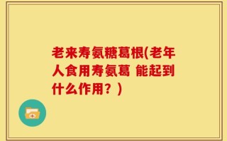 老来寿氨糖葛根(老年人食用寿氨葛 能起到什么作用？)