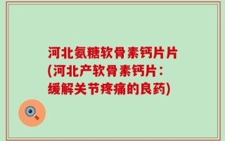 河北氨糖软骨素钙片片(河北产软骨素钙片：缓解关节疼痛的良药)