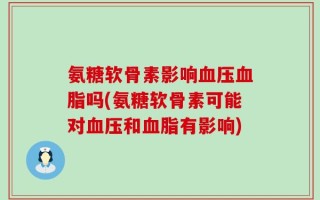 氨糖软骨素影响血压血脂吗(氨糖软骨素可能对血压和血脂有影响)